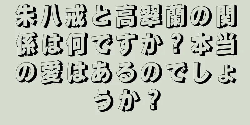 朱八戒と高翠蘭の関係は何ですか？本当の愛はあるのでしょうか？