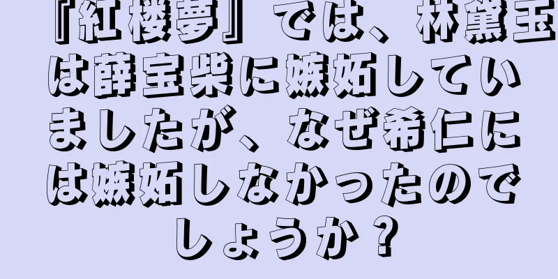 『紅楼夢』では、林黛玉は薛宝柴に嫉妬していましたが、なぜ希仁には嫉妬しなかったのでしょうか？