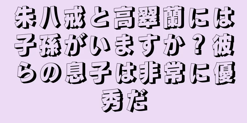 朱八戒と高翠蘭には子孫がいますか？彼らの息子は非常に優秀だ