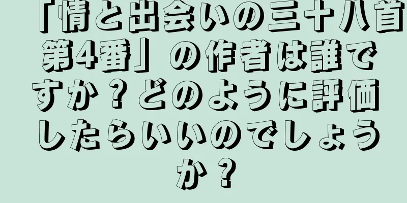 「情と出会いの三十八首 第4番」の作者は誰ですか？どのように評価したらいいのでしょうか？