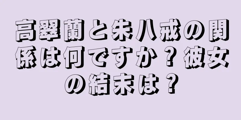 高翠蘭と朱八戒の関係は何ですか？彼女の結末は？