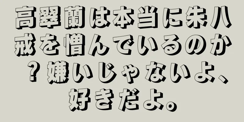 高翠蘭は本当に朱八戒を憎んでいるのか？嫌いじゃないよ、好きだよ。