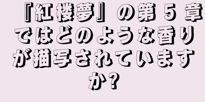 『紅楼夢』の第 5 章ではどのような香りが描写されていますか?