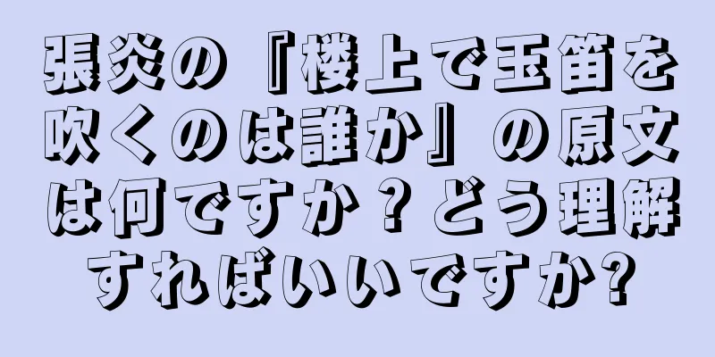 張炎の『楼上で玉笛を吹くのは誰か』の原文は何ですか？どう理解すればいいですか?