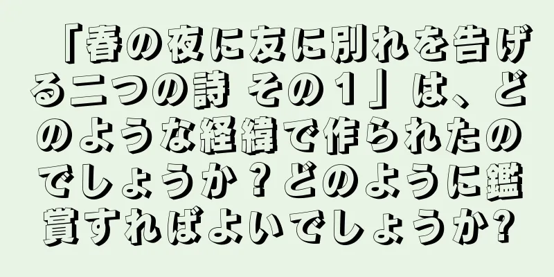 「春の夜に友に別れを告げる二つの詩 その１」は、どのような経緯で作られたのでしょうか？どのように鑑賞すればよいでしょうか?