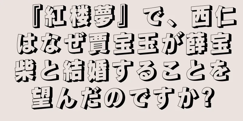 『紅楼夢』で、西仁はなぜ賈宝玉が薛宝柴と結婚することを望んだのですか?