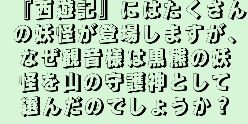 『西遊記』にはたくさんの妖怪が登場しますが、なぜ観音様は黒熊の妖怪を山の守護神として選んだのでしょうか？
