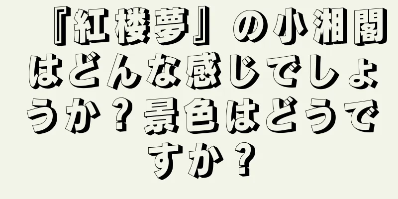 『紅楼夢』の小湘閣はどんな感じでしょうか？景色はどうですか？