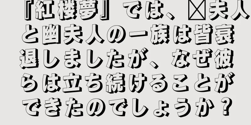 『紅楼夢』では、邢夫人と幽夫人の一族は皆衰退しましたが、なぜ彼らは立ち続けることができたのでしょうか？