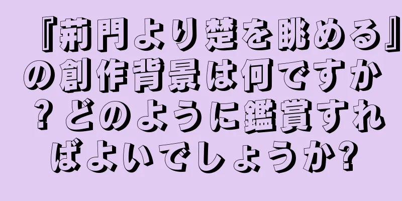 『荊門より楚を眺める』の創作背景は何ですか？どのように鑑賞すればよいでしょうか?