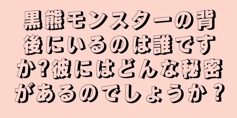 黒熊モンスターの背後にいるのは誰ですか?彼にはどんな秘密があるのでしょうか？