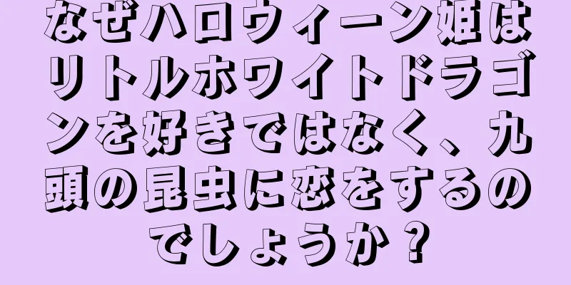 なぜハロウィーン姫はリトルホワイトドラゴンを好きではなく、九頭の昆虫に恋をするのでしょうか？