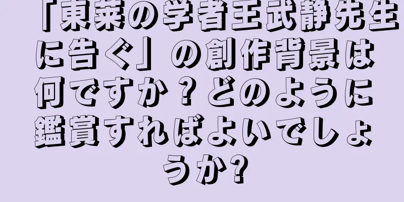 「東莱の学者王武静先生に告ぐ」の創作背景は何ですか？どのように鑑賞すればよいでしょうか?