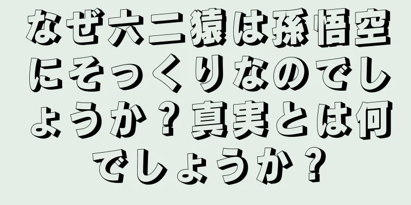 なぜ六二猿は孫悟空にそっくりなのでしょうか？真実とは何でしょうか？