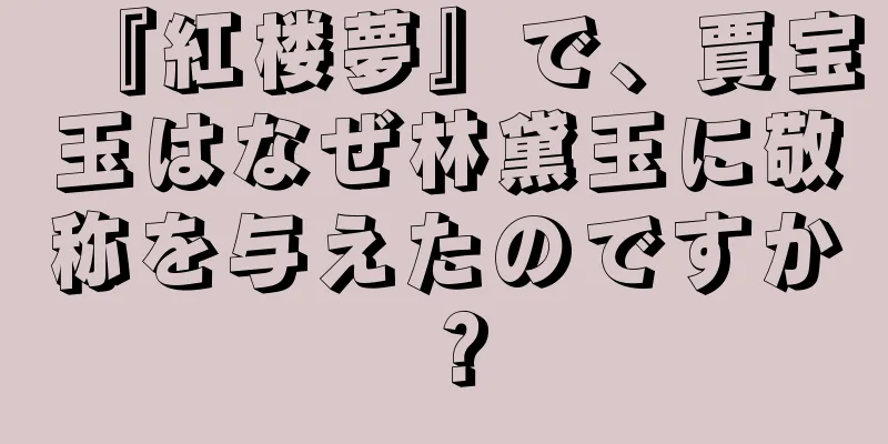 『紅楼夢』で、賈宝玉はなぜ林黛玉に敬称を与えたのですか？