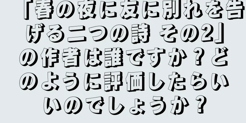 「春の夜に友に別れを告げる二つの詩 その2」の作者は誰ですか？どのように評価したらいいのでしょうか？