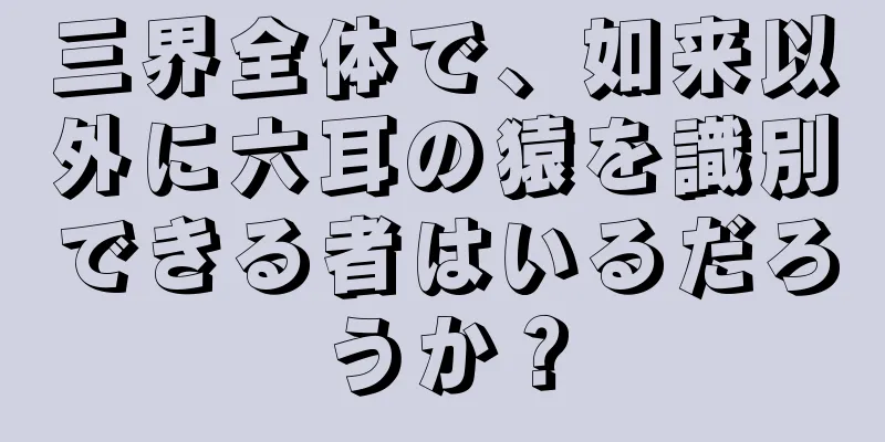 三界全体で、如来以外に六耳の猿を識別できる者はいるだろうか？