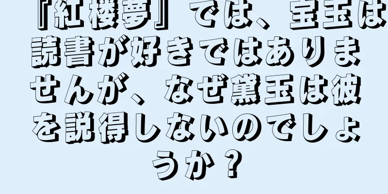 『紅楼夢』では、宝玉は読書が好きではありませんが、なぜ黛玉は彼を説得しないのでしょうか？