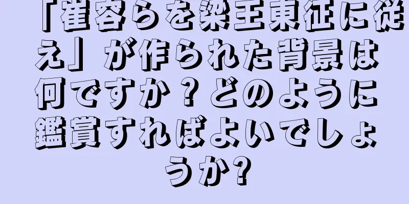 「崔容らを梁王東征に従え」が作られた背景は何ですか？どのように鑑賞すればよいでしょうか?