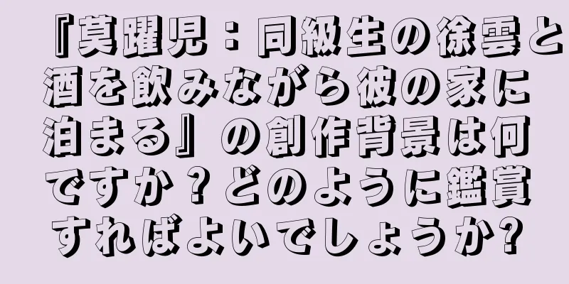 『莫躍児：同級生の徐雲と酒を飲みながら彼の家に泊まる』の創作背景は何ですか？どのように鑑賞すればよいでしょうか?