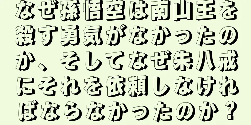 なぜ孫悟空は南山王を殺す勇気がなかったのか、そしてなぜ朱八戒にそれを依頼しなければならなかったのか？