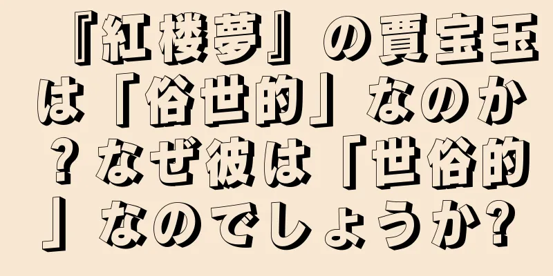 『紅楼夢』の賈宝玉は「俗世的」なのか？なぜ彼は「世俗的」なのでしょうか?