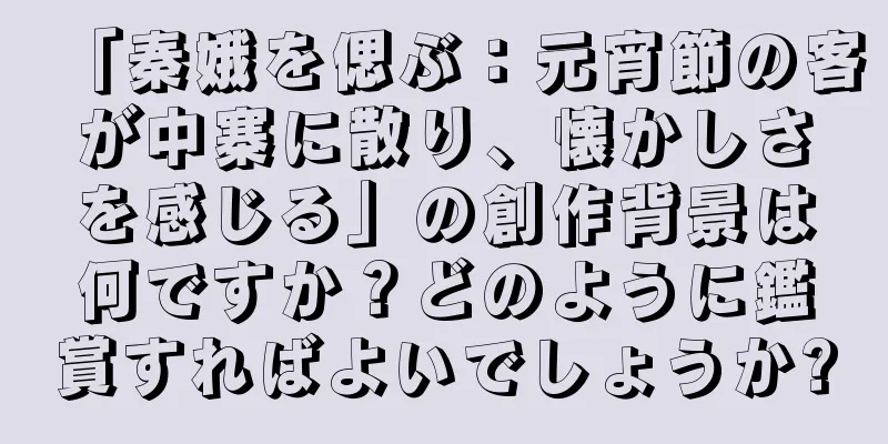 「秦娥を偲ぶ：元宵節の客が中寨に散り、懐かしさを感じる」の創作背景は何ですか？どのように鑑賞すればよいでしょうか?