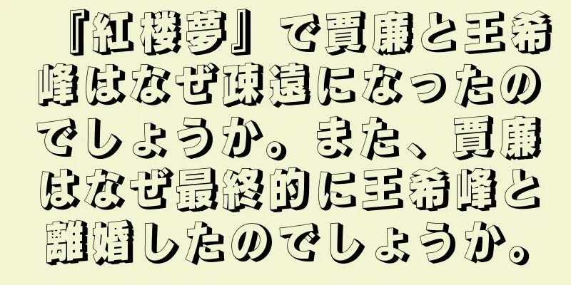 『紅楼夢』で賈廉と王希峰はなぜ疎遠になったのでしょうか。また、賈廉はなぜ最終的に王希峰と離婚したのでしょうか。