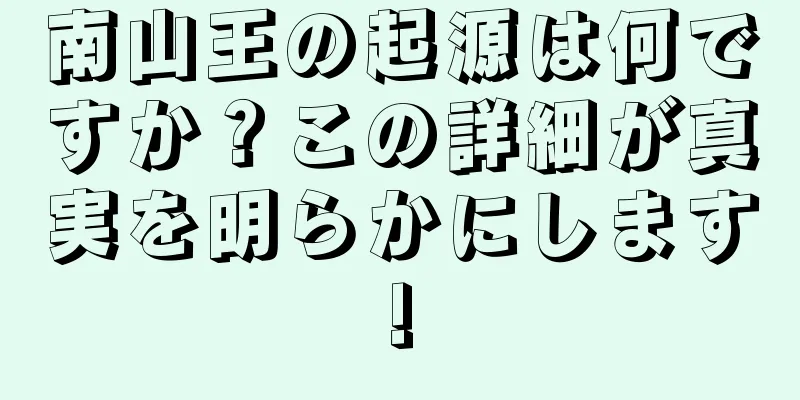 南山王の起源は何ですか？この詳細が真実を明らかにします!
