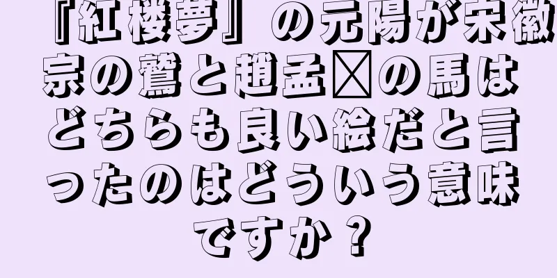『紅楼夢』の元陽が宋徽宗の鷲と趙孟頫の馬はどちらも良い絵だと言ったのはどういう意味ですか？