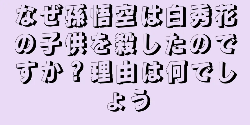 なぜ孫悟空は白秀花の子供を殺したのですか？理由は何でしょう
