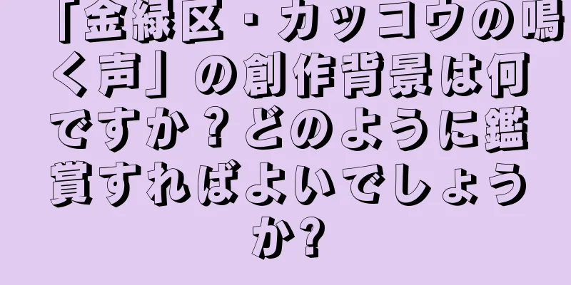 「金緑区・カッコウの鳴く声」の創作背景は何ですか？どのように鑑賞すればよいでしょうか?