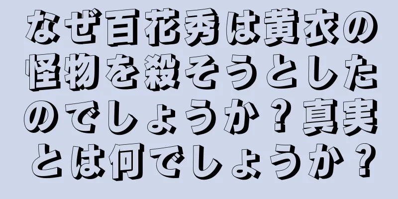 なぜ百花秀は黄衣の怪物を殺そうとしたのでしょうか？真実とは何でしょうか？
