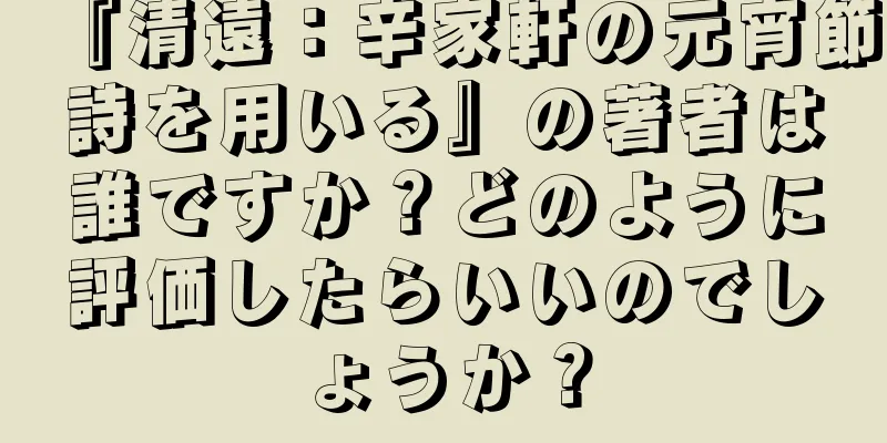 『清遠：辛家軒の元宵節詩を用いる』の著者は誰ですか？どのように評価したらいいのでしょうか？
