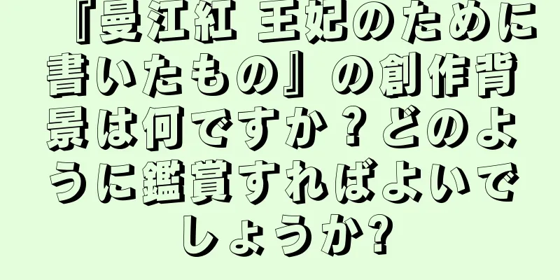 『曼江紅 王妃のために書いたもの』の創作背景は何ですか？どのように鑑賞すればよいでしょうか?