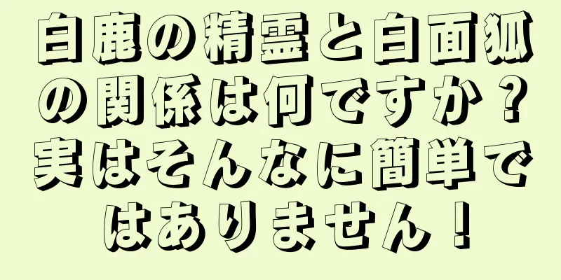 白鹿の精霊と白面狐の関係は何ですか？実はそんなに簡単ではありません！