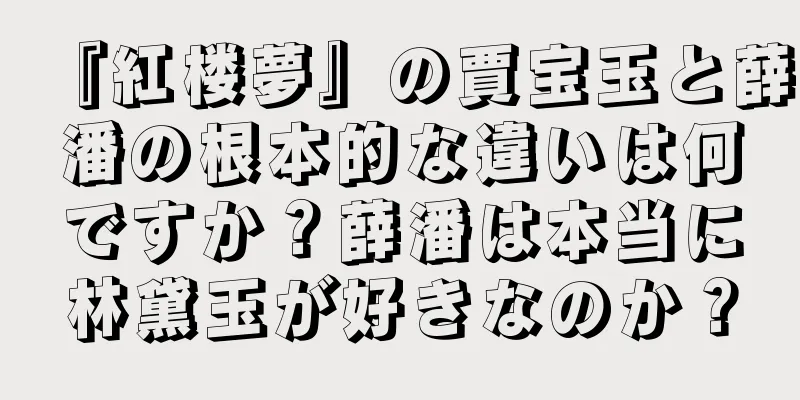 『紅楼夢』の賈宝玉と薛潘の根本的な違いは何ですか？薛潘は本当に林黛玉が好きなのか？