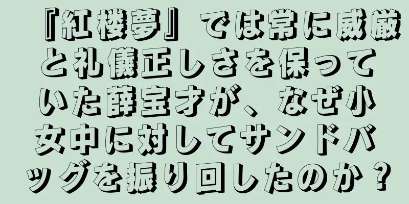 『紅楼夢』では常に威厳と礼儀正しさを保っていた薛宝才が、なぜ小女中に対してサンドバッグを振り回したのか？