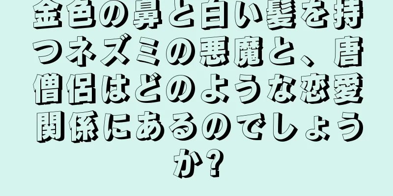 金色の鼻と白い髪を持つネズミの悪魔と、唐僧侶はどのような恋愛関係にあるのでしょうか?