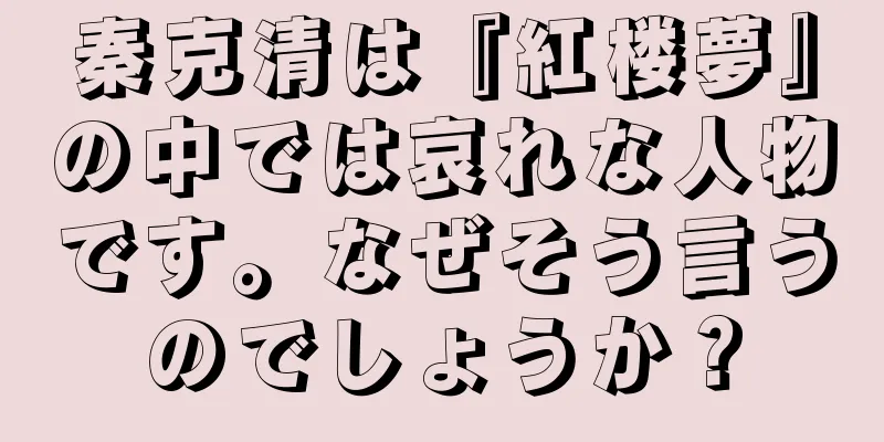 秦克清は『紅楼夢』の中では哀れな人物です。なぜそう言うのでしょうか？