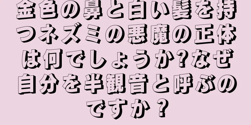 金色の鼻と白い髪を持つネズミの悪魔の正体は何でしょうか?なぜ自分を半観音と呼ぶのですか？