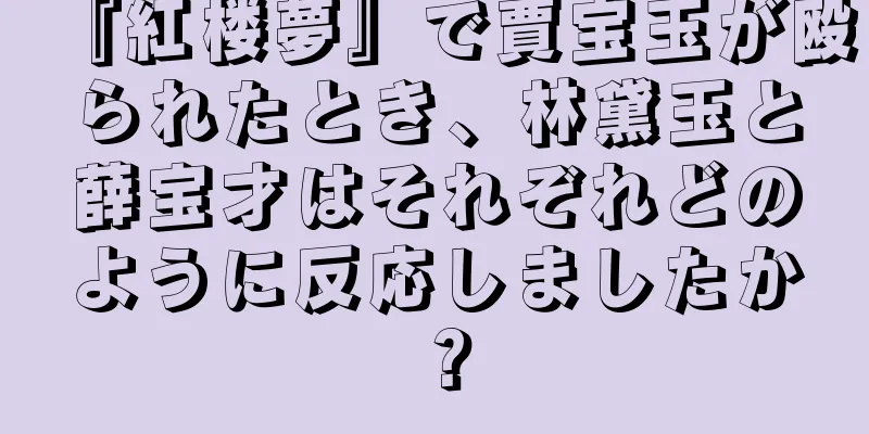 『紅楼夢』で賈宝玉が殴られたとき、林黛玉と薛宝才はそれぞれどのように反応しましたか？