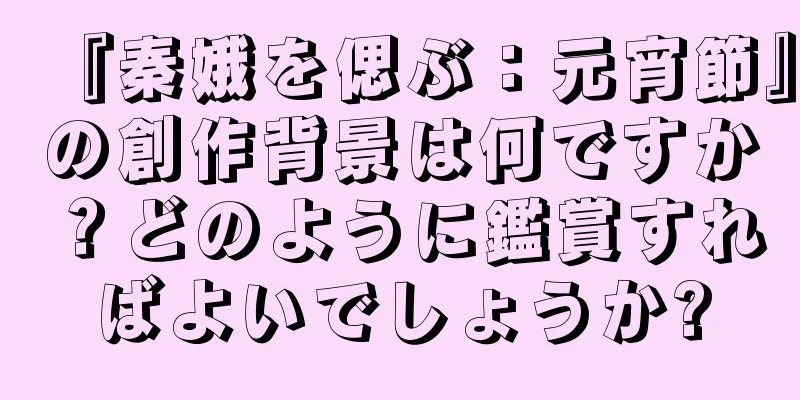 『秦娥を偲ぶ：元宵節』の創作背景は何ですか？どのように鑑賞すればよいでしょうか?