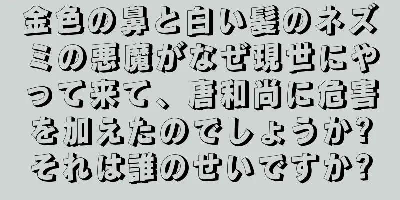 金色の鼻と白い髪のネズミの悪魔がなぜ現世にやって来て、唐和尚に危害を加えたのでしょうか?それは誰のせいですか?