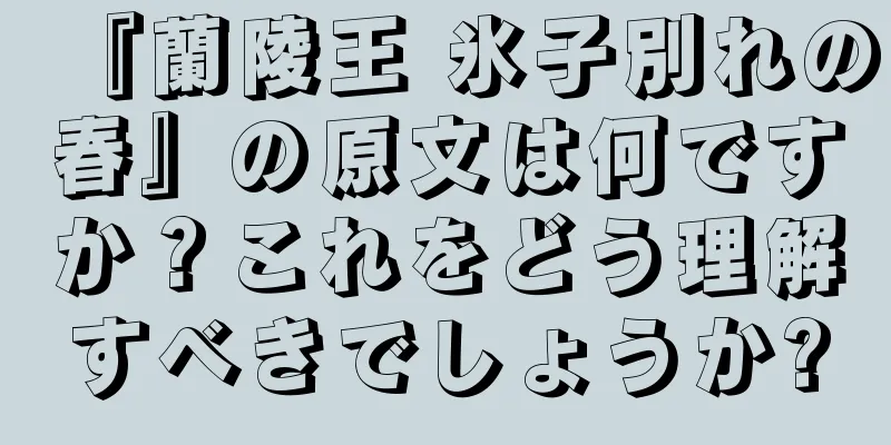 『蘭陵王 氷子別れの春』の原文は何ですか？これをどう理解すべきでしょうか?