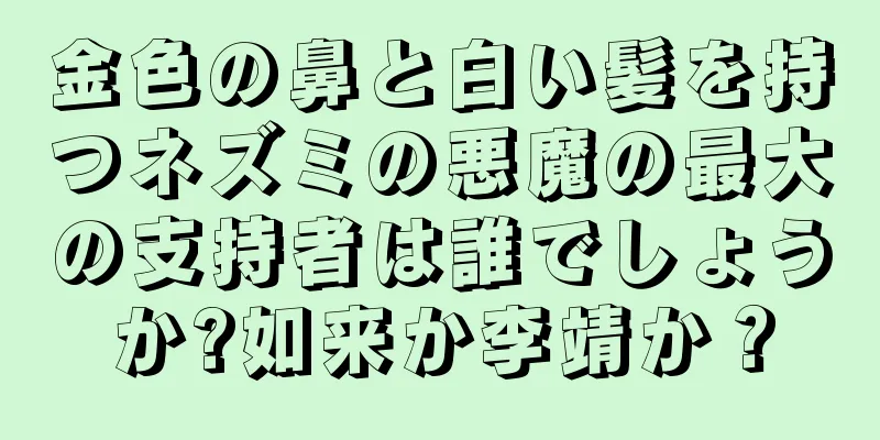 金色の鼻と白い髪を持つネズミの悪魔の最大の支持者は誰でしょうか?如来か李靖か？