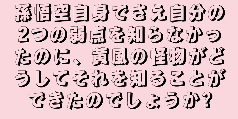 孫悟空自身でさえ自分の2つの弱点を知らなかったのに、黄風の怪物がどうしてそれを知ることができたのでしょうか?