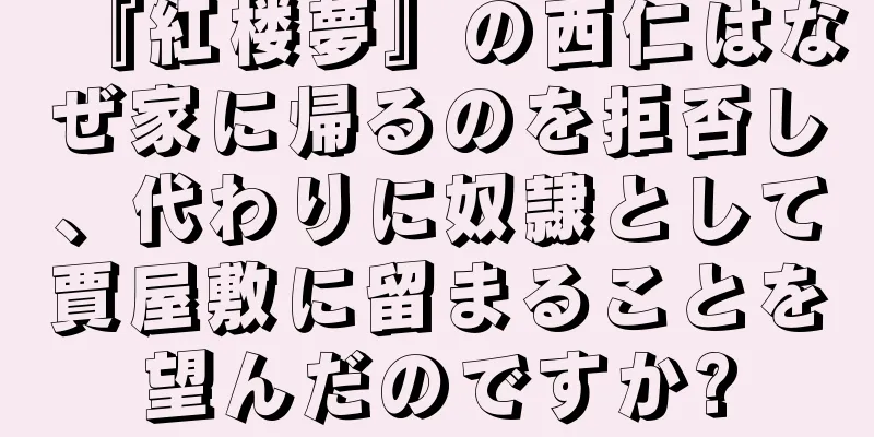 『紅楼夢』の西仁はなぜ家に帰るのを拒否し、代わりに奴隷として賈屋敷に留まることを望んだのですか?
