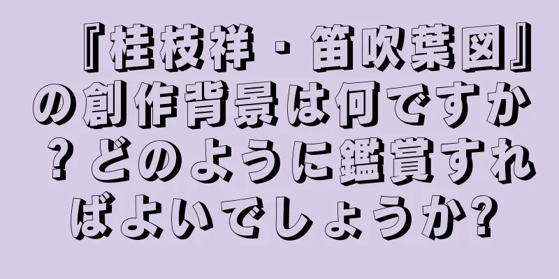 『桂枝祥・笛吹葉図』の創作背景は何ですか？どのように鑑賞すればよいでしょうか?