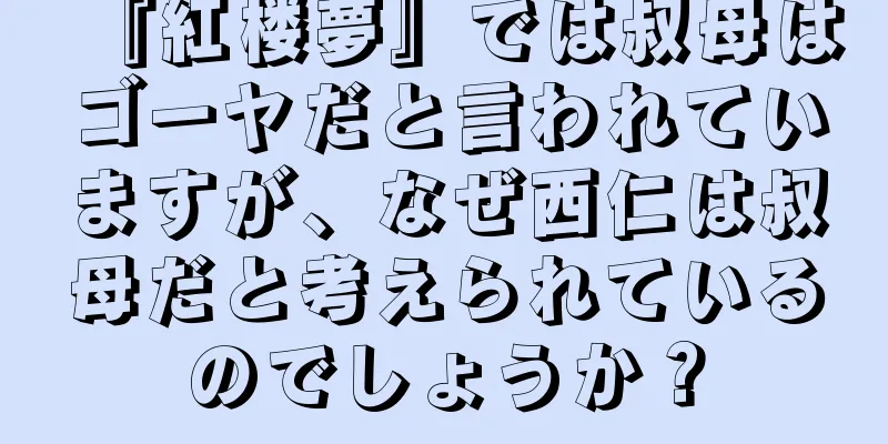 『紅楼夢』では叔母はゴーヤだと言われていますが、なぜ西仁は叔母だと考えられているのでしょうか？